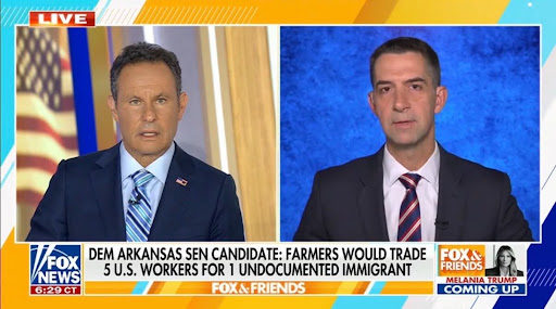 Fox & Friends clip of Senator Tom Cotton (R-AR) speaking with host Brian Kilmeade under the banner “Dem Arkansas Sen Candidate: Farmers Would Trade 5 U.S. Workers for 1 Undocumented Immigrant”